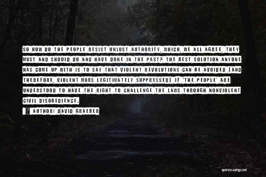 David Graeber Quotes: So How Do The People Resist Unjust Authority, Which, We All Agree, They Must And Should Do And Have Done