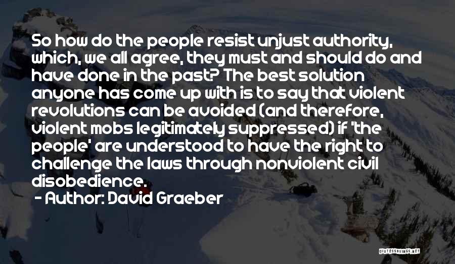 David Graeber Quotes: So How Do The People Resist Unjust Authority, Which, We All Agree, They Must And Should Do And Have Done