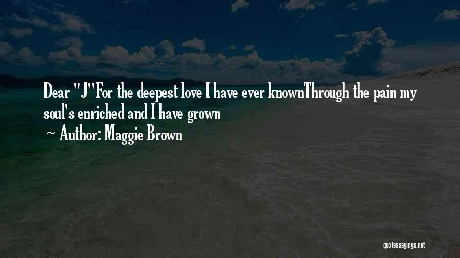 Maggie Brown Quotes: Dear Jfor The Deepest Love I Have Ever Knownthrough The Pain My Soul's Enriched And I Have Grown