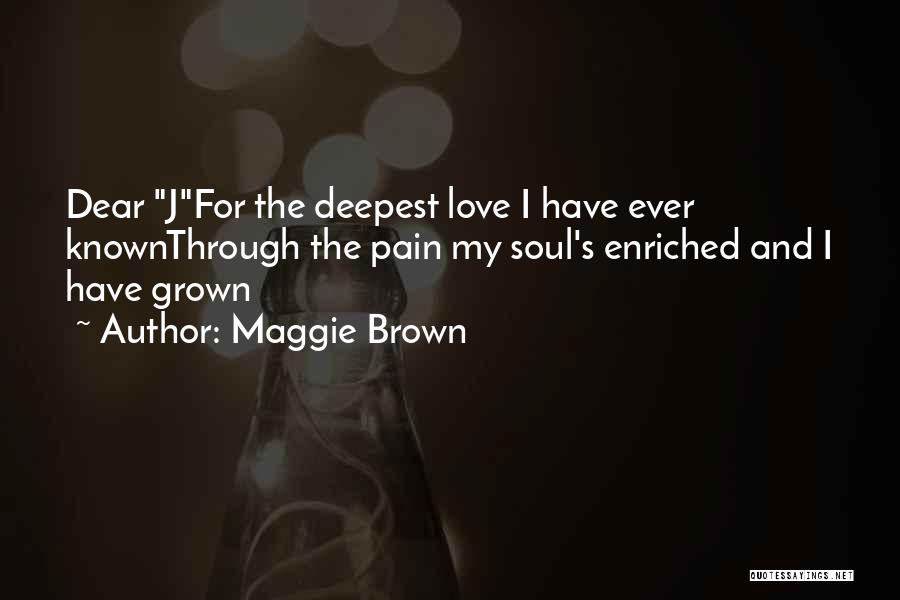 Maggie Brown Quotes: Dear Jfor The Deepest Love I Have Ever Knownthrough The Pain My Soul's Enriched And I Have Grown