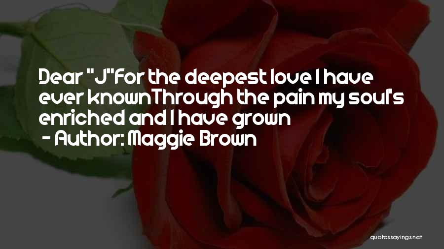 Maggie Brown Quotes: Dear Jfor The Deepest Love I Have Ever Knownthrough The Pain My Soul's Enriched And I Have Grown