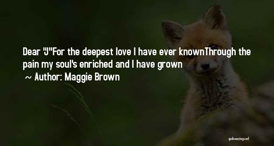 Maggie Brown Quotes: Dear Jfor The Deepest Love I Have Ever Knownthrough The Pain My Soul's Enriched And I Have Grown