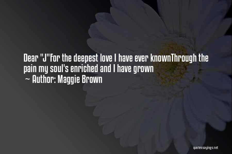 Maggie Brown Quotes: Dear Jfor The Deepest Love I Have Ever Knownthrough The Pain My Soul's Enriched And I Have Grown