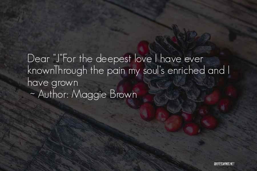 Maggie Brown Quotes: Dear Jfor The Deepest Love I Have Ever Knownthrough The Pain My Soul's Enriched And I Have Grown