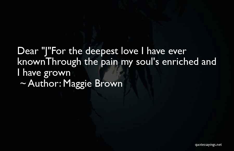 Maggie Brown Quotes: Dear Jfor The Deepest Love I Have Ever Knownthrough The Pain My Soul's Enriched And I Have Grown