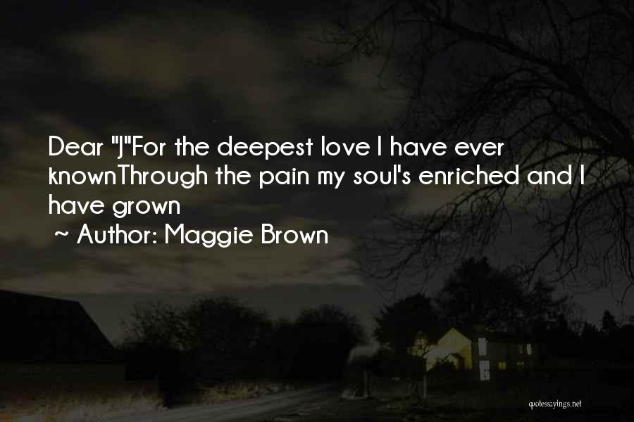 Maggie Brown Quotes: Dear Jfor The Deepest Love I Have Ever Knownthrough The Pain My Soul's Enriched And I Have Grown