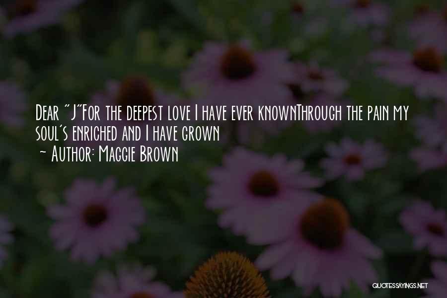 Maggie Brown Quotes: Dear Jfor The Deepest Love I Have Ever Knownthrough The Pain My Soul's Enriched And I Have Grown