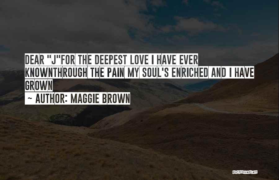 Maggie Brown Quotes: Dear Jfor The Deepest Love I Have Ever Knownthrough The Pain My Soul's Enriched And I Have Grown