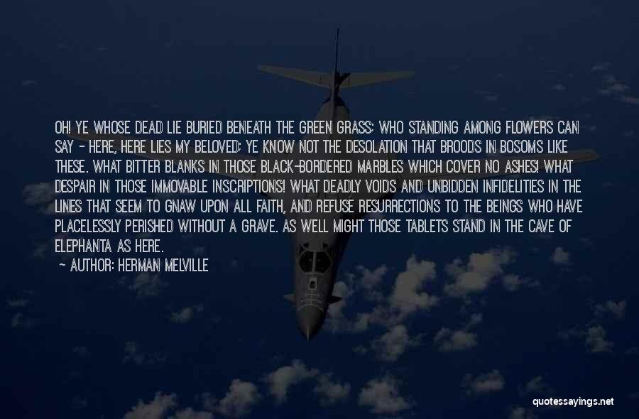 Herman Melville Quotes: Oh! Ye Whose Dead Lie Buried Beneath The Green Grass; Who Standing Among Flowers Can Say - Here, Here Lies