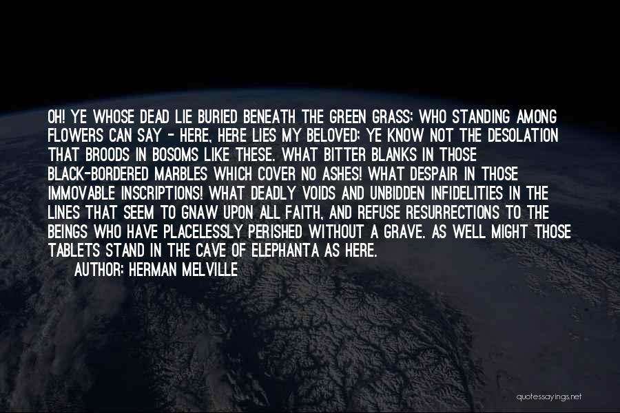 Herman Melville Quotes: Oh! Ye Whose Dead Lie Buried Beneath The Green Grass; Who Standing Among Flowers Can Say - Here, Here Lies