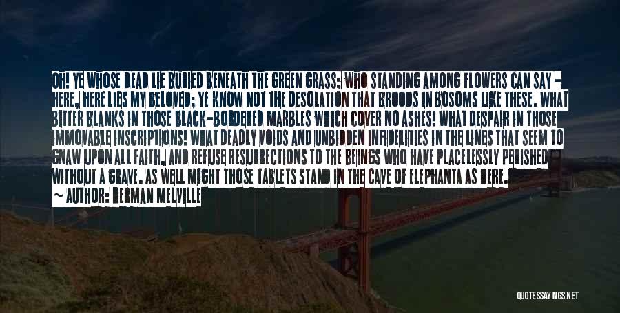 Herman Melville Quotes: Oh! Ye Whose Dead Lie Buried Beneath The Green Grass; Who Standing Among Flowers Can Say - Here, Here Lies