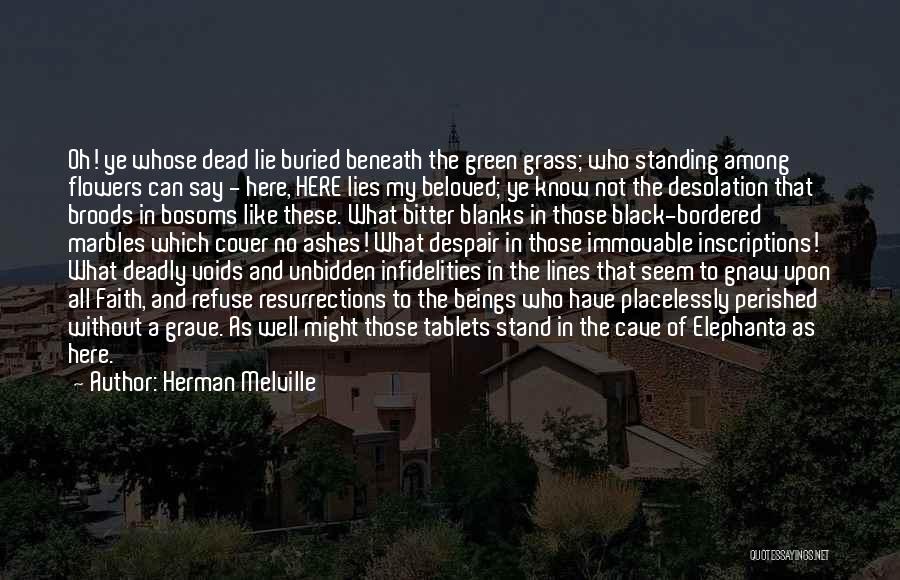 Herman Melville Quotes: Oh! Ye Whose Dead Lie Buried Beneath The Green Grass; Who Standing Among Flowers Can Say - Here, Here Lies