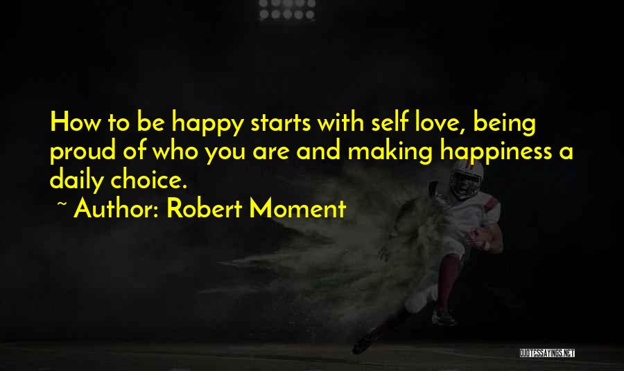 Robert Moment Quotes: How To Be Happy Starts With Self Love, Being Proud Of Who You Are And Making Happiness A Daily Choice.