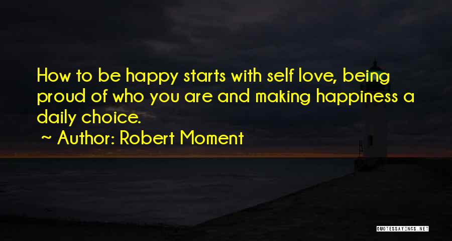 Robert Moment Quotes: How To Be Happy Starts With Self Love, Being Proud Of Who You Are And Making Happiness A Daily Choice.