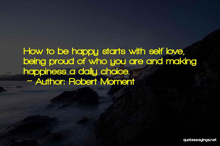 Robert Moment Quotes: How To Be Happy Starts With Self Love, Being Proud Of Who You Are And Making Happiness A Daily Choice.