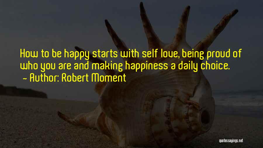 Robert Moment Quotes: How To Be Happy Starts With Self Love, Being Proud Of Who You Are And Making Happiness A Daily Choice.