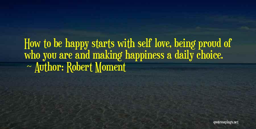 Robert Moment Quotes: How To Be Happy Starts With Self Love, Being Proud Of Who You Are And Making Happiness A Daily Choice.