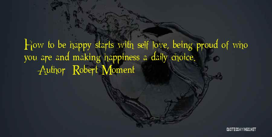 Robert Moment Quotes: How To Be Happy Starts With Self Love, Being Proud Of Who You Are And Making Happiness A Daily Choice.