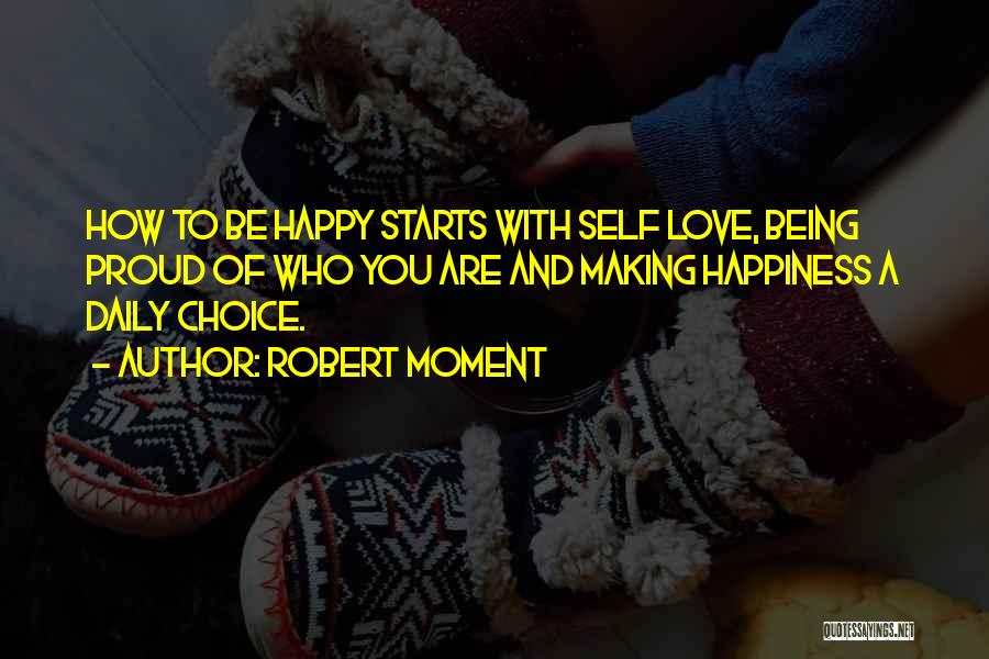 Robert Moment Quotes: How To Be Happy Starts With Self Love, Being Proud Of Who You Are And Making Happiness A Daily Choice.