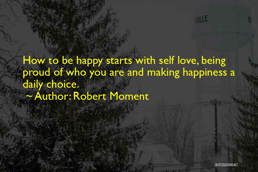 Robert Moment Quotes: How To Be Happy Starts With Self Love, Being Proud Of Who You Are And Making Happiness A Daily Choice.