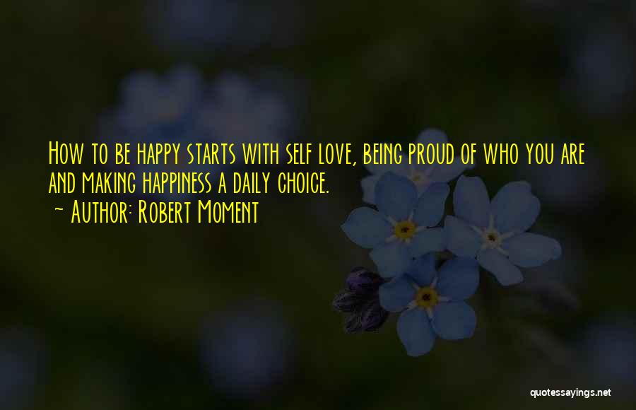 Robert Moment Quotes: How To Be Happy Starts With Self Love, Being Proud Of Who You Are And Making Happiness A Daily Choice.