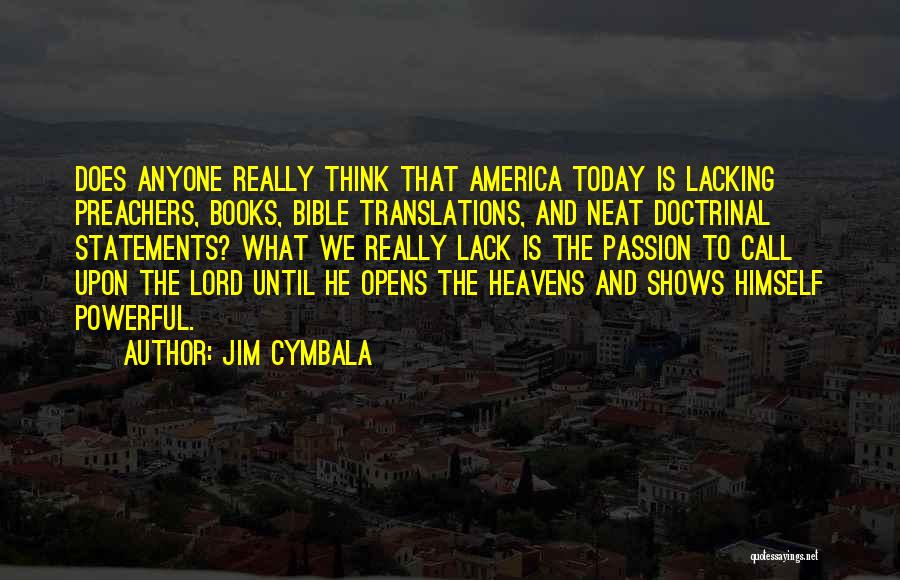Jim Cymbala Quotes: Does Anyone Really Think That America Today Is Lacking Preachers, Books, Bible Translations, And Neat Doctrinal Statements? What We Really