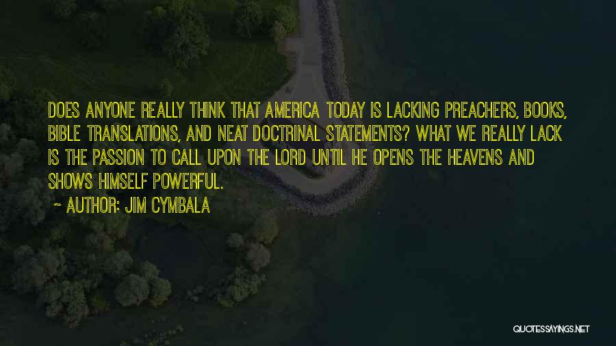 Jim Cymbala Quotes: Does Anyone Really Think That America Today Is Lacking Preachers, Books, Bible Translations, And Neat Doctrinal Statements? What We Really