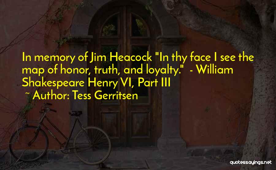 Tess Gerritsen Quotes: In Memory Of Jim Heacock In Thy Face I See The Map Of Honor, Truth, And Loyalty. - William Shakespeare