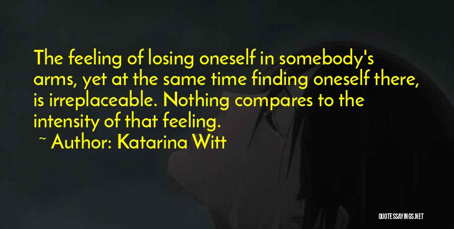 Katarina Witt Quotes: The Feeling Of Losing Oneself In Somebody's Arms, Yet At The Same Time Finding Oneself There, Is Irreplaceable. Nothing Compares