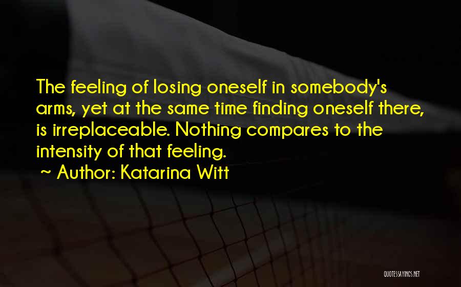 Katarina Witt Quotes: The Feeling Of Losing Oneself In Somebody's Arms, Yet At The Same Time Finding Oneself There, Is Irreplaceable. Nothing Compares