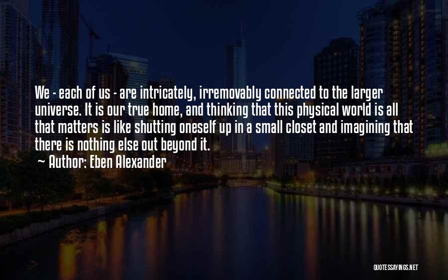 Eben Alexander Quotes: We - Each Of Us - Are Intricately, Irremovably Connected To The Larger Universe. It Is Our True Home, And