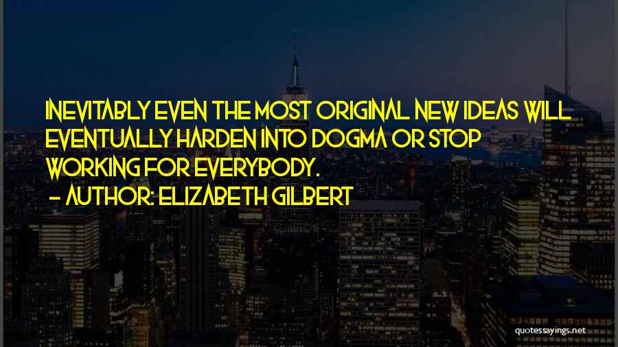 Elizabeth Gilbert Quotes: Inevitably Even The Most Original New Ideas Will Eventually Harden Into Dogma Or Stop Working For Everybody.