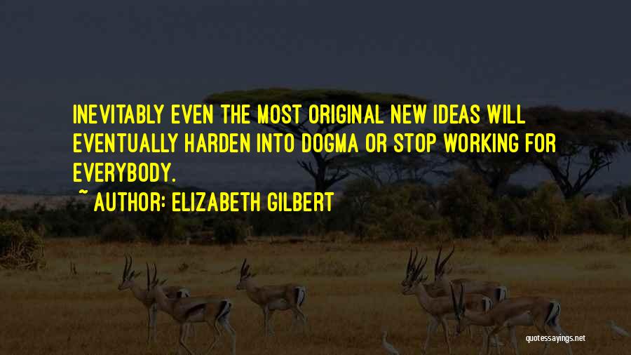 Elizabeth Gilbert Quotes: Inevitably Even The Most Original New Ideas Will Eventually Harden Into Dogma Or Stop Working For Everybody.