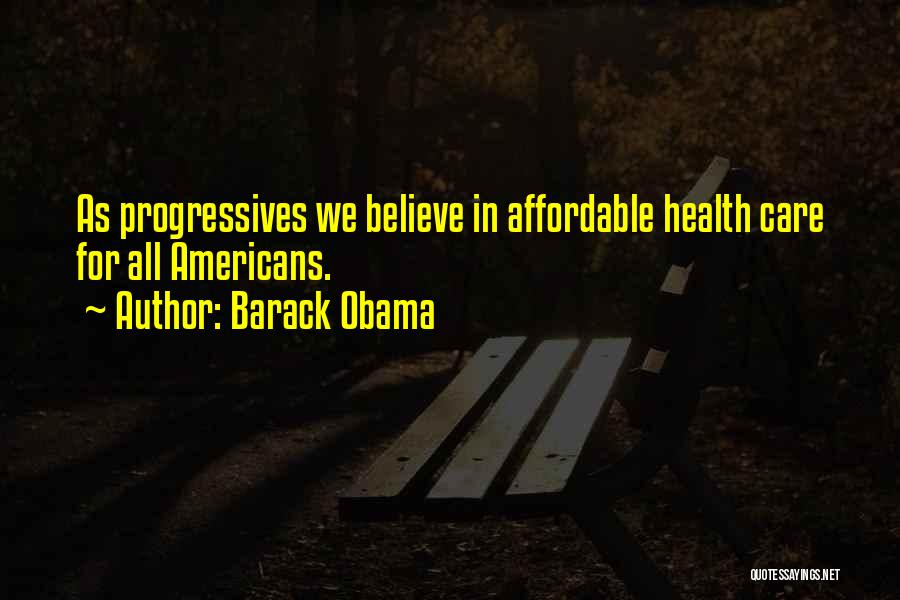 Barack Obama Quotes: As Progressives We Believe In Affordable Health Care For All Americans.