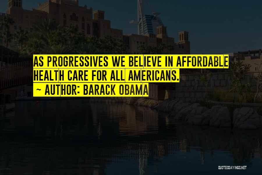Barack Obama Quotes: As Progressives We Believe In Affordable Health Care For All Americans.