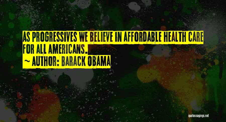 Barack Obama Quotes: As Progressives We Believe In Affordable Health Care For All Americans.