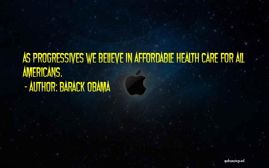 Barack Obama Quotes: As Progressives We Believe In Affordable Health Care For All Americans.