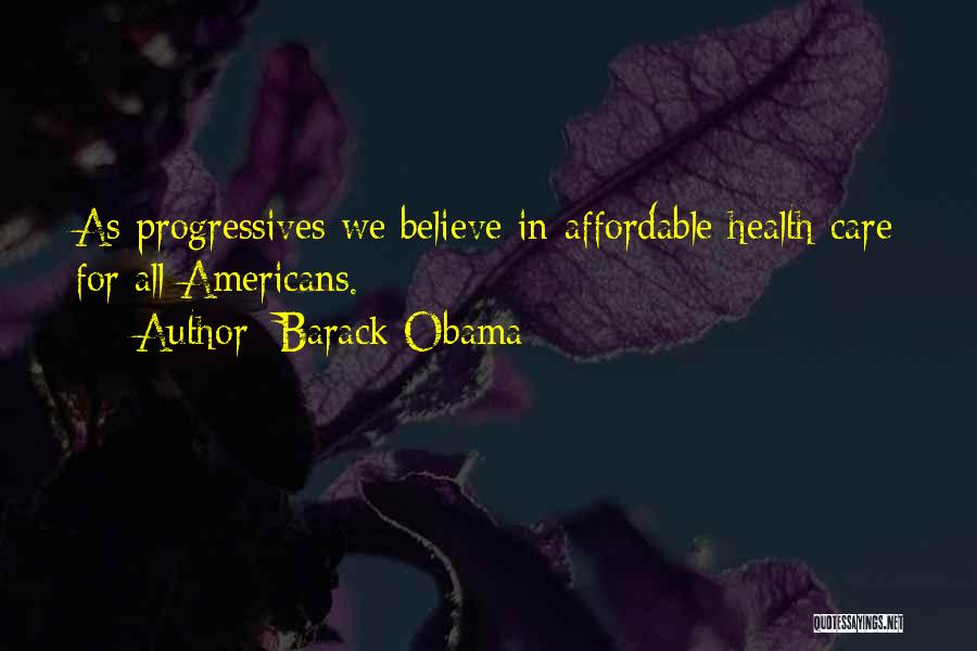 Barack Obama Quotes: As Progressives We Believe In Affordable Health Care For All Americans.