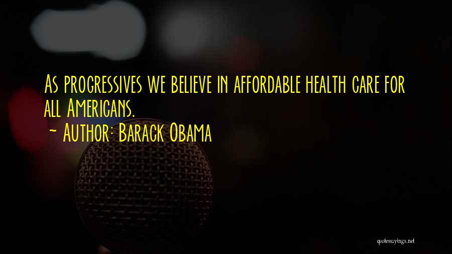Barack Obama Quotes: As Progressives We Believe In Affordable Health Care For All Americans.