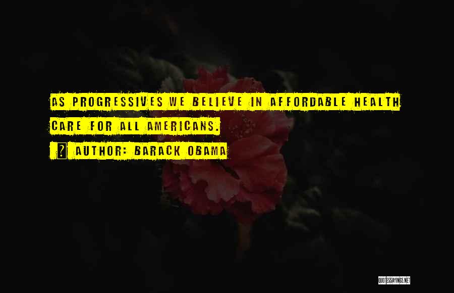 Barack Obama Quotes: As Progressives We Believe In Affordable Health Care For All Americans.