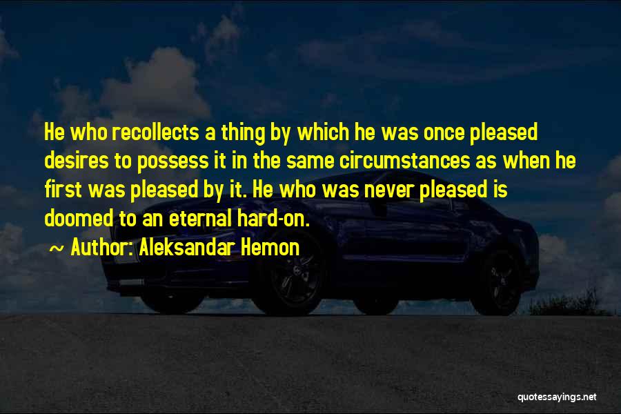 Aleksandar Hemon Quotes: He Who Recollects A Thing By Which He Was Once Pleased Desires To Possess It In The Same Circumstances As