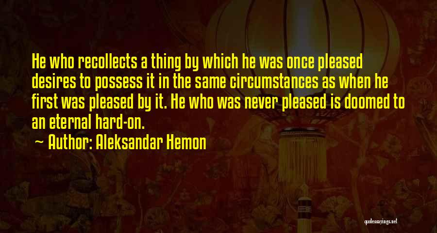 Aleksandar Hemon Quotes: He Who Recollects A Thing By Which He Was Once Pleased Desires To Possess It In The Same Circumstances As