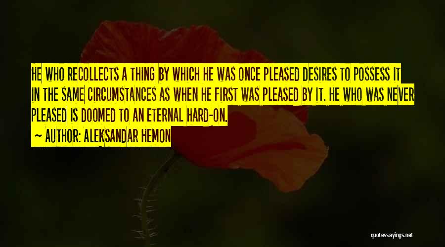 Aleksandar Hemon Quotes: He Who Recollects A Thing By Which He Was Once Pleased Desires To Possess It In The Same Circumstances As