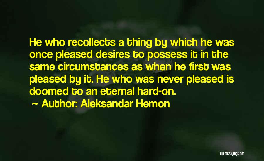 Aleksandar Hemon Quotes: He Who Recollects A Thing By Which He Was Once Pleased Desires To Possess It In The Same Circumstances As