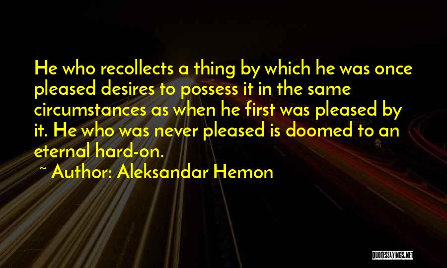 Aleksandar Hemon Quotes: He Who Recollects A Thing By Which He Was Once Pleased Desires To Possess It In The Same Circumstances As