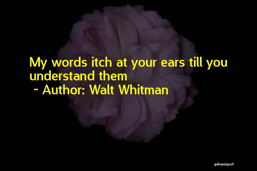 Walt Whitman Quotes: My Words Itch At Your Ears Till You Understand Them