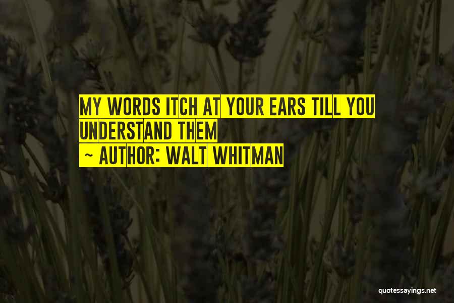 Walt Whitman Quotes: My Words Itch At Your Ears Till You Understand Them