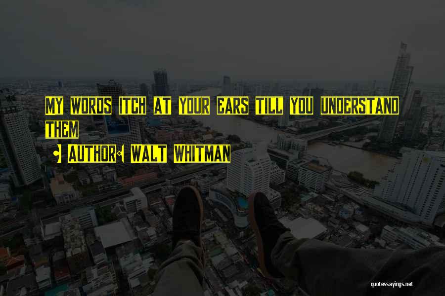 Walt Whitman Quotes: My Words Itch At Your Ears Till You Understand Them