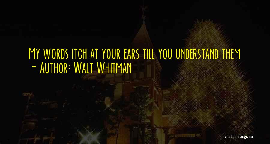 Walt Whitman Quotes: My Words Itch At Your Ears Till You Understand Them
