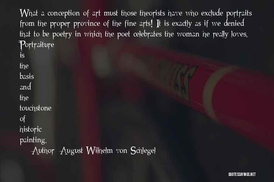 August Wilhelm Von Schlegel Quotes: What A Conception Of Art Must Those Theorists Have Who Exclude Portraits From The Proper Province Of The Fine Arts!